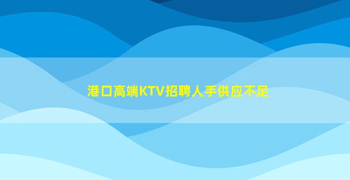 港口高端KTV招聘人手供应不足
